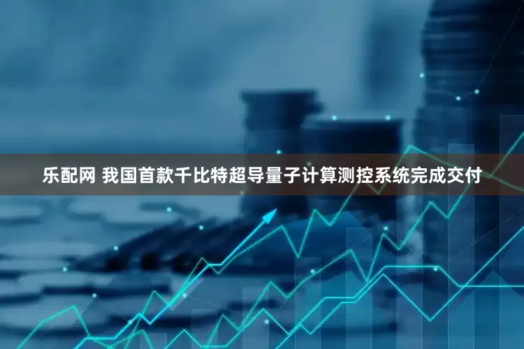 乐配网 我国首款千比特超导量子计算测控系统完成交付