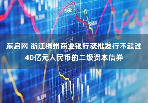 东启网 浙江稠州商业银行获批发行不超过40亿元人民币的二级资本债券