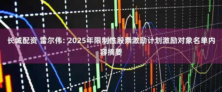 长城配资 雷尔伟: 2025年限制性股票激励计划激励对象名单内容摘要
