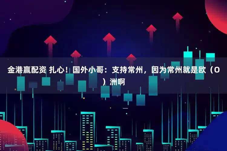 金港赢配资 扎心！国外小哥：支持常州，因为常州就是欧（O）洲啊