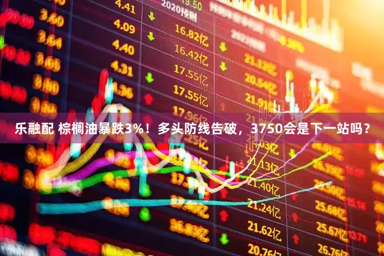 乐融配 棕榈油暴跌3%！多头防线告破，3750会是下一站吗？