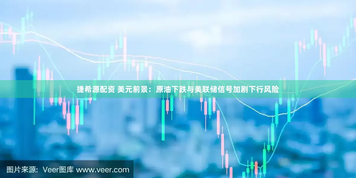 捷希源配资 美元前景：原油下跌与美联储信号加剧下行风险