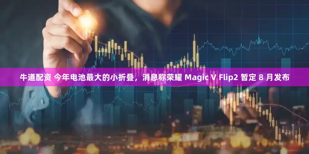 牛道配资 今年电池最大的小折叠，消息称荣耀 Magic V Flip2 暂定 8 月发布