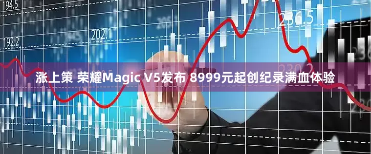 涨上策 荣耀Magic V5发布 8999元起创纪录满血体验