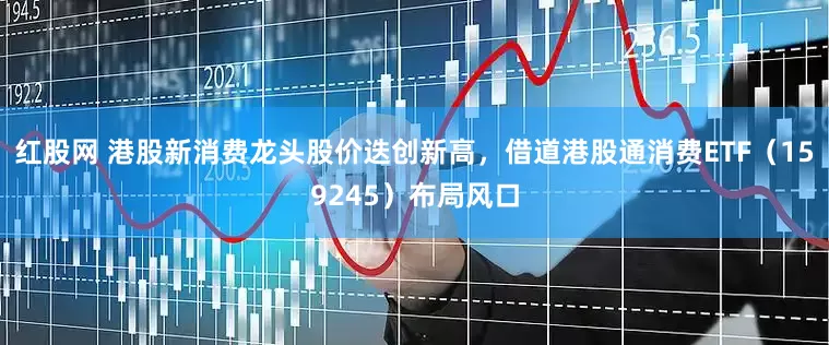 红股网 港股新消费龙头股价迭创新高，借道港股通消费ETF（159245）布局风口