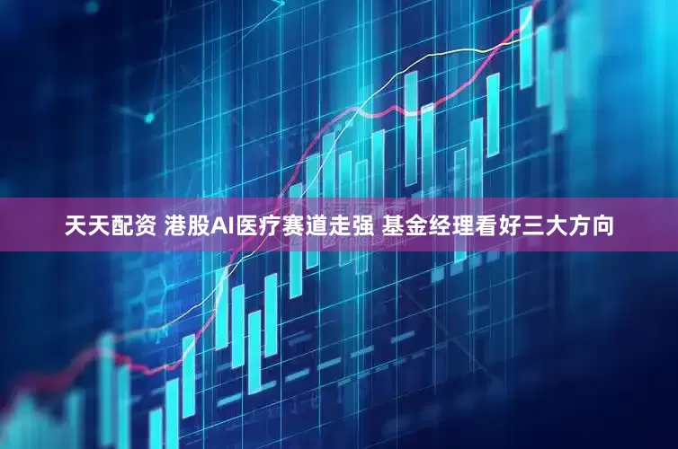 天天配资 港股AI医疗赛道走强 基金经理看好三大方向