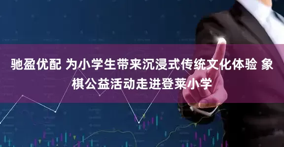驰盈优配 为小学生带来沉浸式传统文化体验 象棋公益活动走进登莱小学