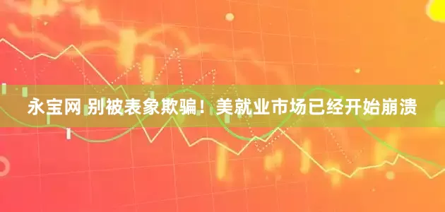 永宝网 别被表象欺骗！美就业市场已经开始崩溃