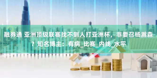 融券通 亚洲顶级联赛找不到人打亚洲杯，非要召杨瀚森？知名博主：有病_比赛_内线_水平