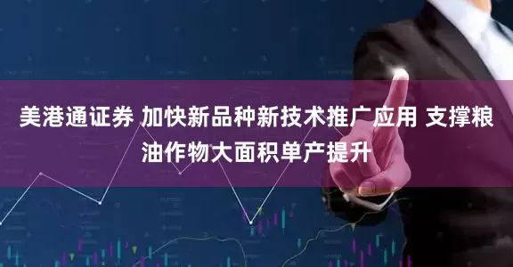 美港通证券 加快新品种新技术推广应用 支撑粮油作物大面积单产提升