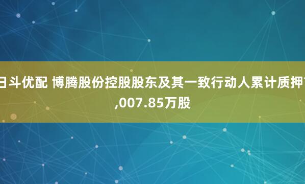 日斗优配 博腾股份控股股东及其一致行动人累计质押7,007.85万股