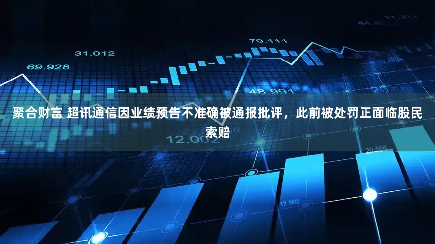 聚合财富 超讯通信因业绩预告不准确被通报批评，此前被处罚正面临股民索赔