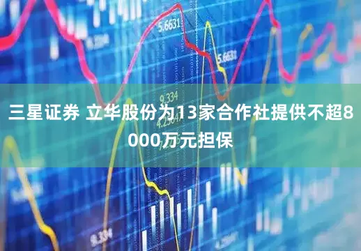 三星证券 立华股份为13家合作社提供不超8000万元担保