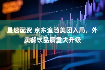 星速配资 京东追随美团入局，外卖餐饮品质重大升级