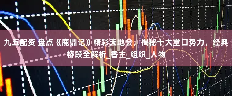 九五配资 盘点《鹿鼎记》精彩天地会，揭秘十大堂口势力，经典桥段全解析_香主_组织_人物