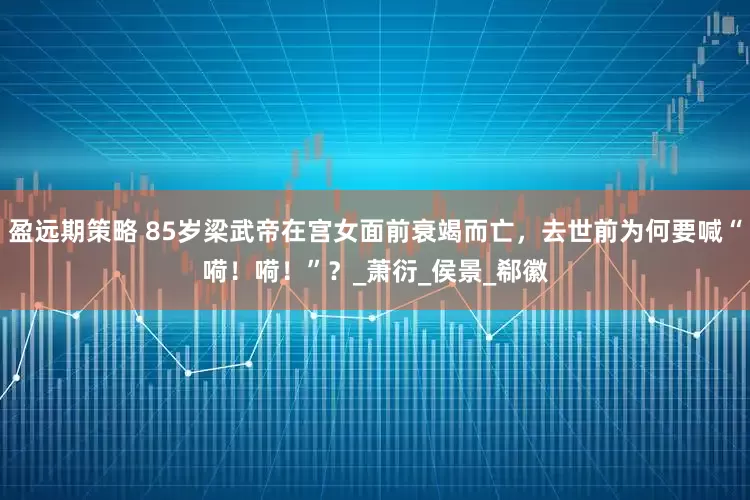 盈远期策略 85岁梁武帝在宫女面前衰竭而亡，去世前为何要喊“嗬！嗬！”？_萧衍_侯景_郗徽