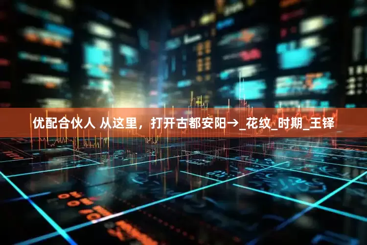 优配合伙人 从这里，打开古都安阳→_花纹_时期_王铎