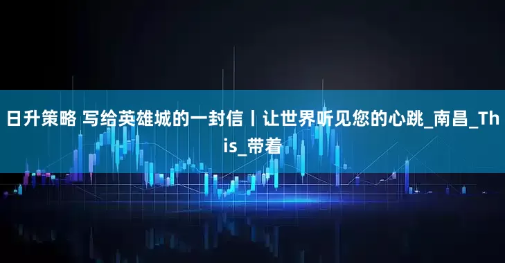 日升策略 写给英雄城的一封信丨让世界听见您的心跳_南昌_This_带着