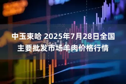 中玉束哈 2025年7月28日全国主要批发市场羊肉价格行情