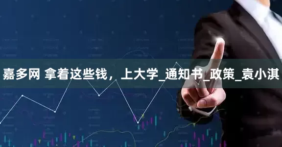 嘉多网 拿着这些钱，上大学_通知书_政策_袁小淇