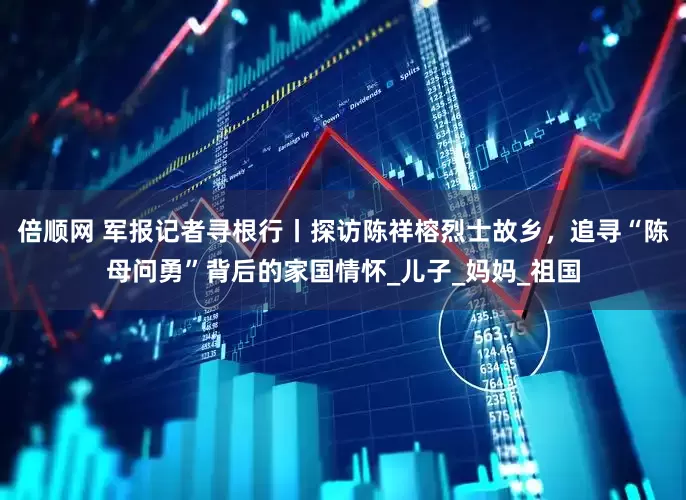 倍顺网 军报记者寻根行丨探访陈祥榕烈士故乡，追寻“陈母问勇”背后的家国情怀_儿子_妈妈_祖国