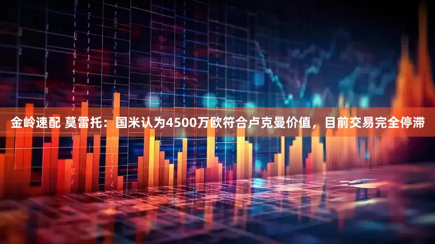 金岭速配 莫雷托：国米认为4500万欧符合卢克曼价值，目前交易完全停滞