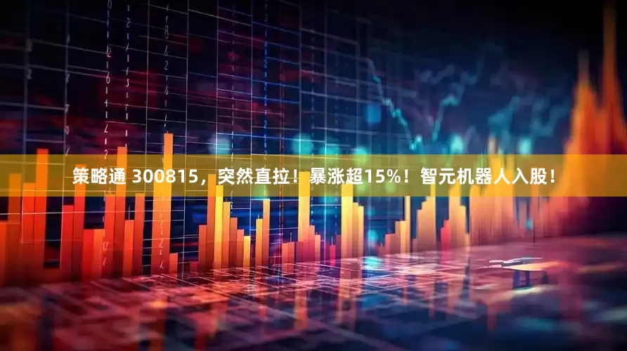 策略通 300815，突然直拉！暴涨超15%！智元机器人入股！