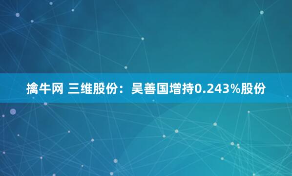 擒牛网 三维股份：吴善国增持0.243%股份