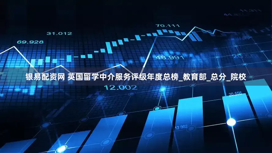 银易配资网 英国留学中介服务评级年度总榜_教育部_总分_院校