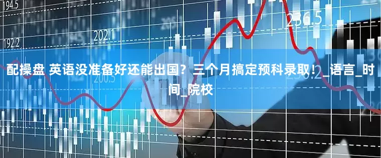 配操盘 英语没准备好还能出国？三个月搞定预科录取！_语言_时间_院校