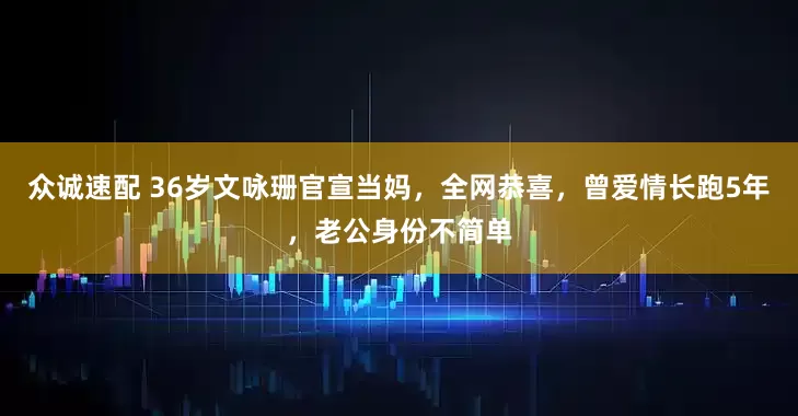 众诚速配 36岁文咏珊官宣当妈，全网恭喜，曾爱情长跑5年，老公身份不简单