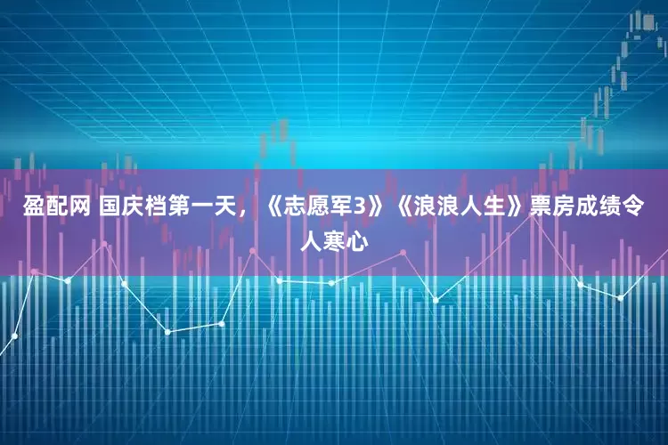 盈配网 国庆档第一天，《志愿军3》《浪浪人生》票房成绩令人寒心
