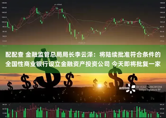 配配查 金融监管总局局长李云泽：将陆续批准符合条件的全国性商业银行设立金融资产投资公司 今天即将批复一家