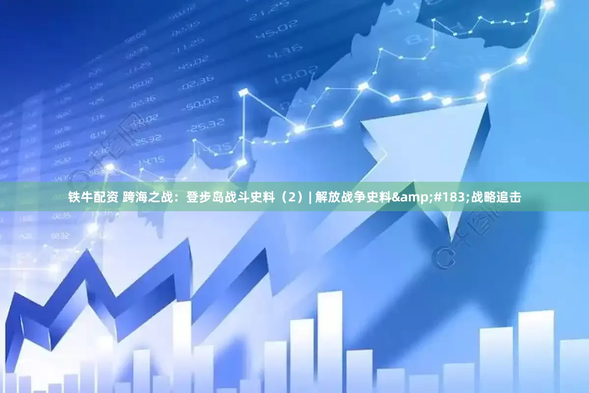 铁牛配资 跨海之战:登步岛战斗史料(2)| 解放战争史料·战略追击