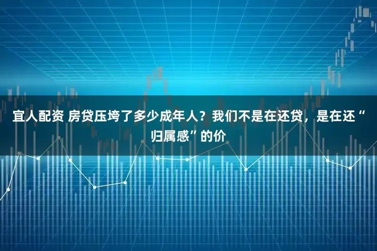 宜人配资 房贷压垮了多少成年人？我们不是在还贷，是在还“归属感”的价